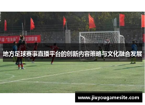 地方足球赛事直播平台的创新内容策略与文化融合发展