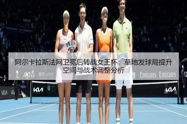 阿尔卡拉斯法网卫冕后转战女王杯：草地发球局提升空间与战术调整分析