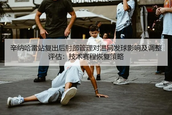 辛纳哈雷站复出后肘部管理对温网发球影响及调整评估：技术赛程恢复策略