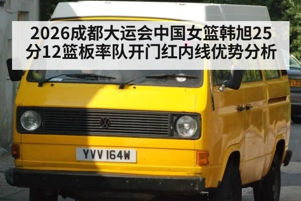 2026成都大运会中国女篮韩旭25分12篮板率队开门红内线优势分析