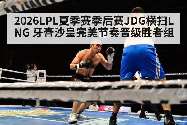 2026LPL夏季赛季后赛JDG横扫LNG 牙膏沙皇完美节奏晋级胜者组