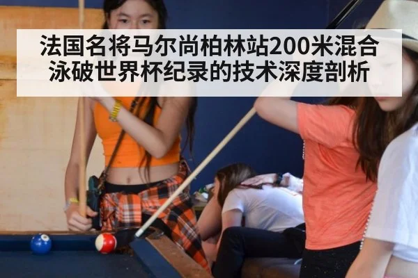 法国名将马尔尚柏林站200米混合泳破世界杯纪录的技术深度剖析