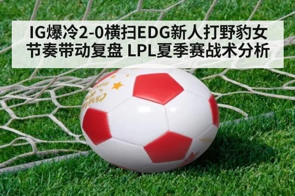 IG爆冷2-0横扫EDG新人打野豹女节奏带动复盘 LPL夏季赛战术分析
