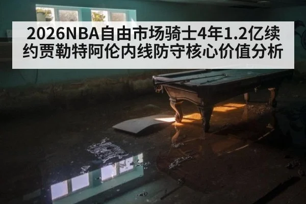 2026NBA自由市场骑士4年1.2亿续约贾勒特阿伦内线防守核心价值分析
