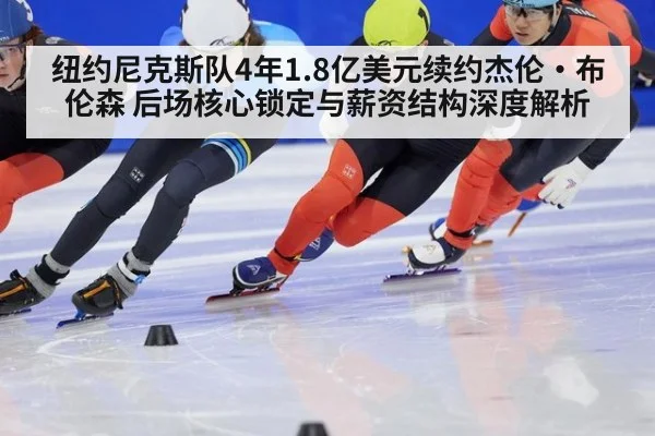 纽约尼克斯队4年1.8亿美元续约杰伦·布伦森 后场核心锁定与薪资结构深度解析