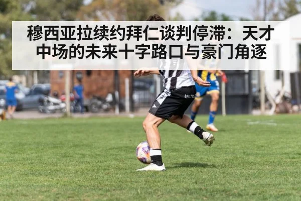 穆西亚拉续约拜仁谈判停滞：天才中场的未来十字路口与豪门角逐