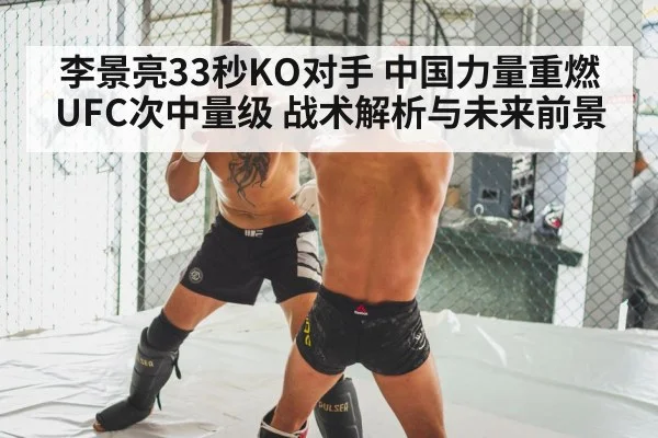 李景亮33秒KO对手 中国力量重燃UFC次中量级 战术解析与未来前景