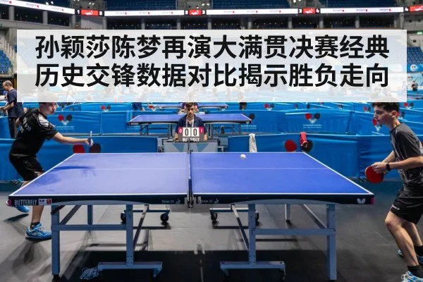 孙颖莎陈梦再演大满贯决赛经典 历史交锋数据对比揭示胜负走向